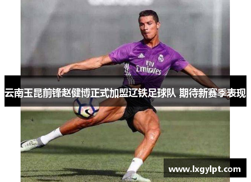 云南玉昆前锋赵健博正式加盟辽铁足球队 期待新赛季表现