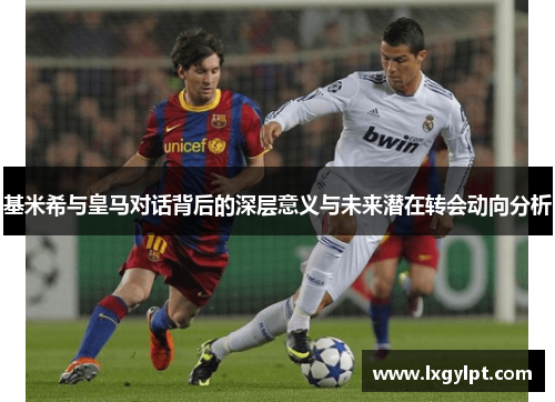 基米希与皇马对话背后的深层意义与未来潜在转会动向分析 基米希与皇马对话背后的深层意义与未来潜在转会动向分析