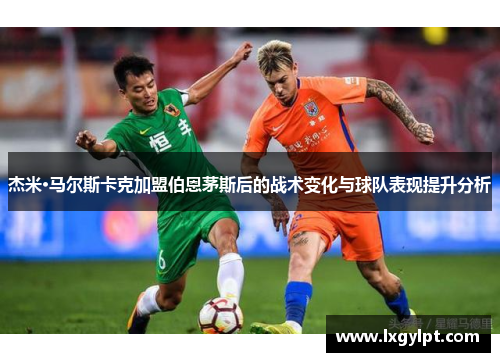 杰米·马尔斯卡克加盟伯恩茅斯后的战术变化与球队表现提升分析