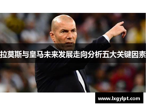 拉莫斯与皇马未来发展走向分析五大关键因素 拉莫斯与皇马未来发展走向分析五大关键因素