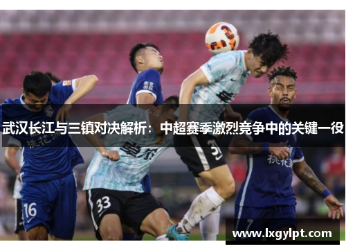 武汉长江与三镇对决解析:中超赛季激烈竞争中的关键一役 武汉长江与三镇对决解析:中超赛季激烈竞争中的关键一役