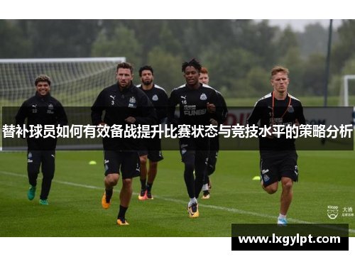 替补球员如何有效备战提升比赛状态与竞技水平的策略分析 替补球员如何有效备战提升比赛状态与竞技水平的策略分析