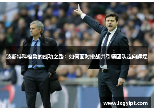 波斯特科格鲁的成功之路：如何面对挑战并引领团队走向辉煌