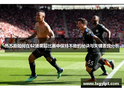 热苏斯如何在62场英超比赛中保持不败的秘诀与关键表现分析 热苏斯如何在62场英超比赛中保持不败的秘诀与关键表现分析