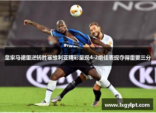 皇家马德里逆转胜塞维利亚精彩呈现4-2绝佳表现夺得重要三分 皇家马德里逆转胜塞维利亚精彩呈现4-2绝佳表现夺得重要三分