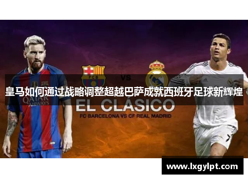 皇马如何通过战略调整超越巴萨成就西班牙足球新辉煌