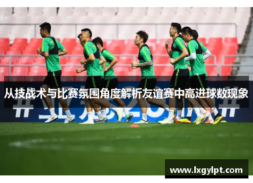从技战术与比赛氛围角度解析友谊赛中高进球数现象