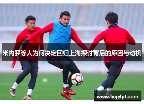 米内罗等人为何决定回归上海探讨背后的原因与动机