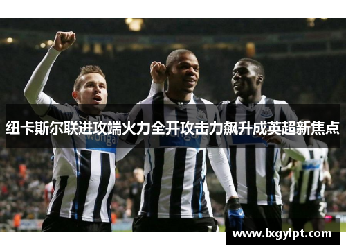 纽卡斯尔联进攻端火力全开攻击力飙升成英超新焦点