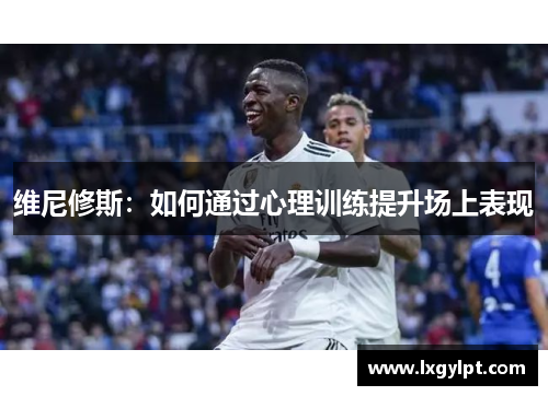 维尼修斯:如何通过心理训练提升场上表现 维尼修斯:如何通过心理训练提升场上表现