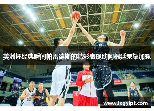 美洲杯经典瞬间帕雷德斯的精彩表现助阿根廷荣耀加冕 美洲杯经典瞬间帕雷德斯的精彩表现助阿根廷荣耀加冕