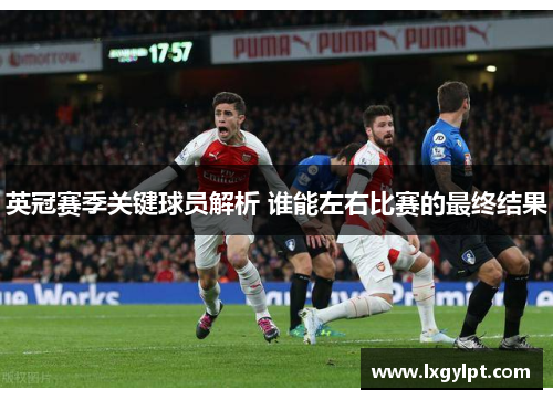 英冠赛季关键球员解析 谁能左右比赛的最终结果