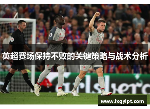 英超赛场保持不败的关键策略与战术分析 英超赛场保持不败的关键策略与战术分析