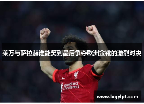 莱万与萨拉赫谁能笑到最后争夺欧洲金靴的激烈对决 莱万与萨拉赫谁能笑到最后争夺欧洲金靴的激烈对决