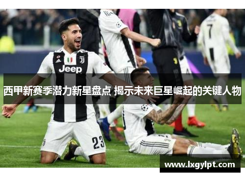 西甲新赛季潜力新星盘点 揭示未来巨星崛起的关键人物 西甲新赛季潜力新星盘点 揭示未来巨星崛起的关键人物