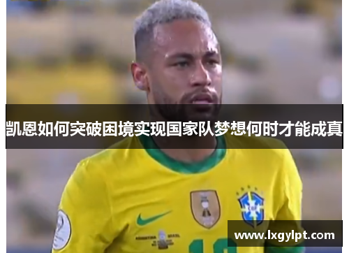 凯恩如何突破困境实现国家队梦想何时才能成真 凯恩如何突破困境实现国家队梦想何时才能成真