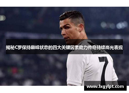 揭秘C罗保持巅峰状态的四大关键因素助力传奇持续高光表现 揭秘C罗保持巅峰状态的四大关键因素助力传奇持续高光表现