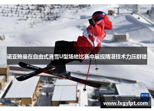 诺亚鲍曼在自由式滑雪U型场地比赛中展现精湛技术力压群雄